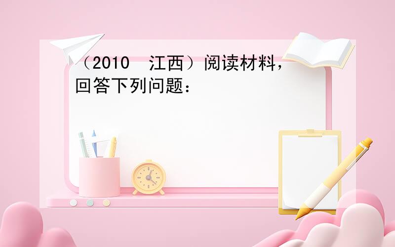 （2010•江西）阅读材料，回答下列问题：