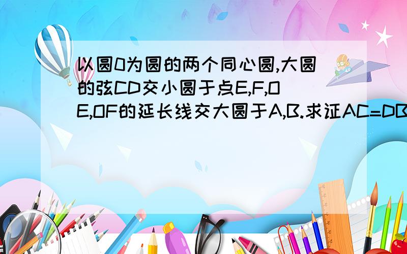 以圆0为圆的两个同心圆,大圆的弦CD交小圆于点E,F,OE,OF的延长线交大圆于A,B.求证AC=DB