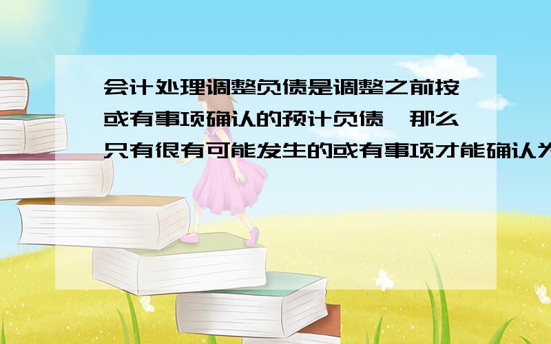 会计处理调整负债是调整之前按或有事项确认的预计负债,那么只有很有可能发生的或有事项才能确认为预计负债