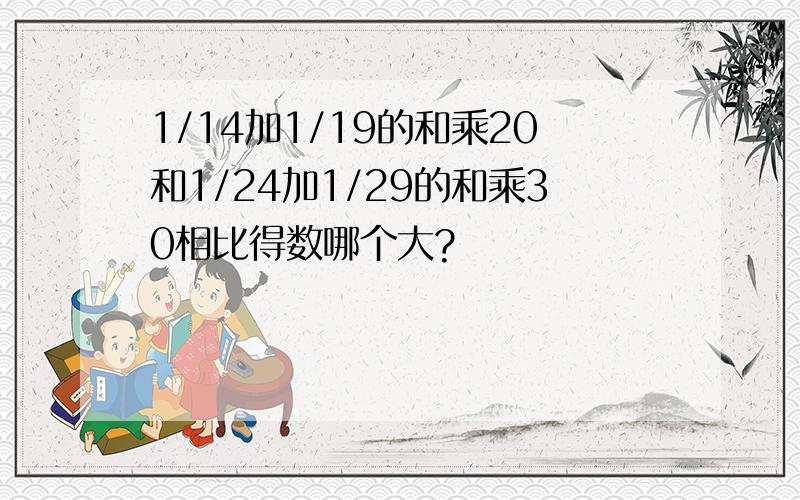 1/14加1/19的和乘20和1/24加1/29的和乘30相比得数哪个大?