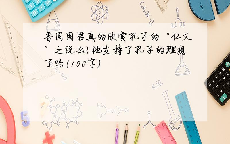 鲁国国君真的欣赏孔子的“仁义”之说么?他支持了孔子的理想了吗（100字)