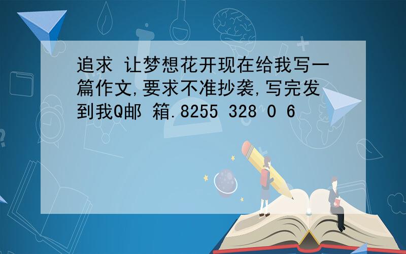 追求 让梦想花开现在给我写一篇作文,要求不准抄袭,写完发到我Q邮 箱.8255 328 0 6