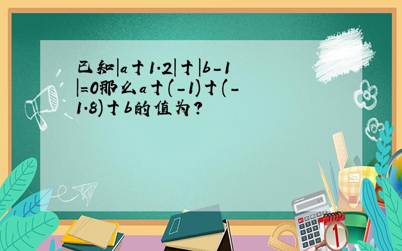 已知|a十1.2|十|b-1|=0那么a十(-1)十(-1.8)十b的值为?