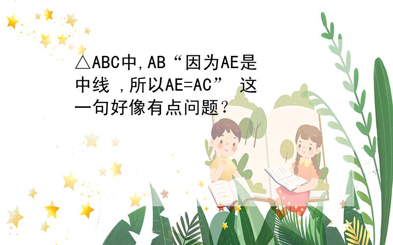 △ABC中,AB“因为AE是中线 ,所以AE=AC” 这一句好像有点问题？