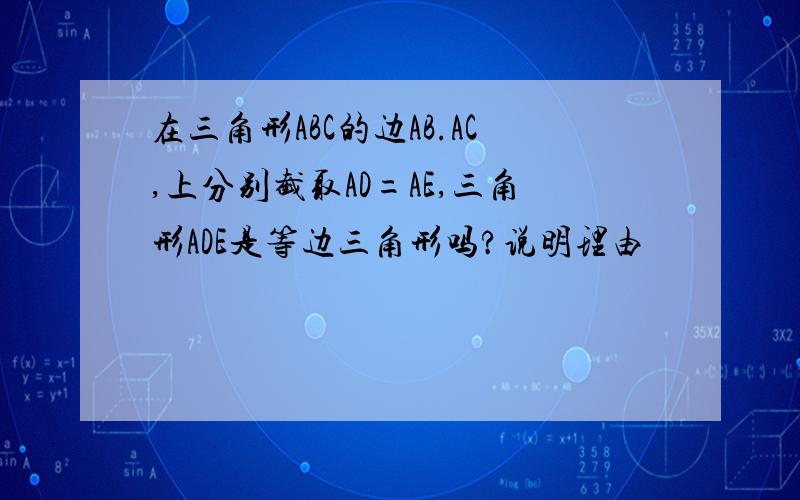 在三角形ABC的边AB.AC,上分别截取AD=AE,三角形ADE是等边三角形吗?说明理由