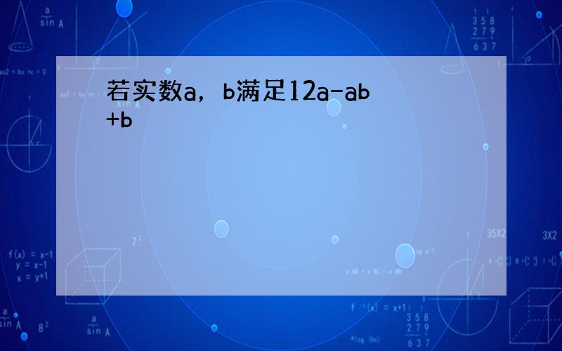 若实数a，b满足12a−ab+b