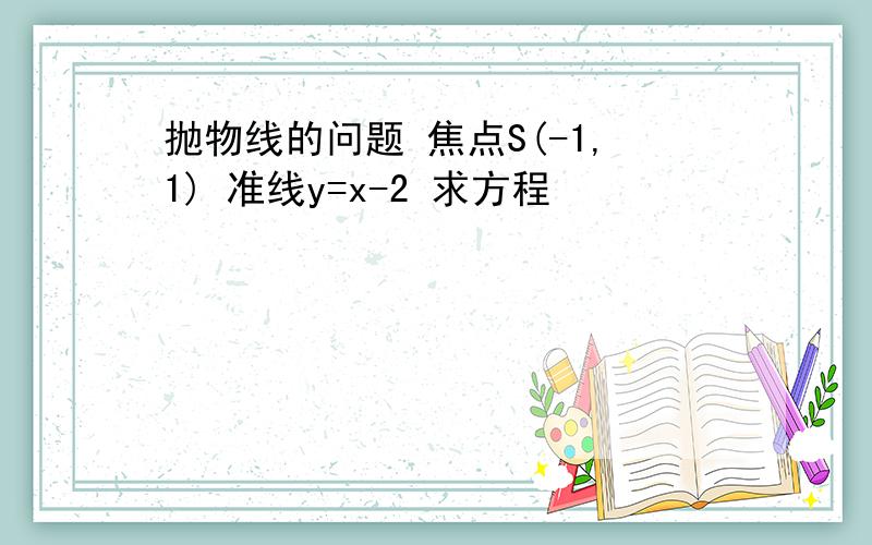 抛物线的问题 焦点S(-1,1) 准线y=x-2 求方程