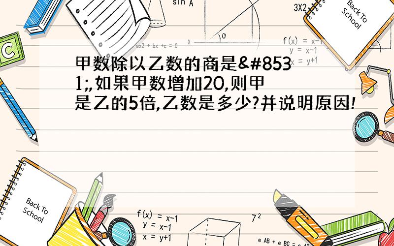 甲数除以乙数的商是⅓,如果甲数增加20,则甲是乙的5倍,乙数是多少?并说明原因!