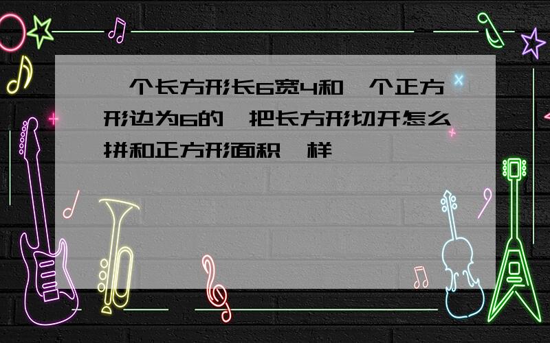 一个长方形长6宽4和一个正方形边为6的,把长方形切开怎么拼和正方形面积一样