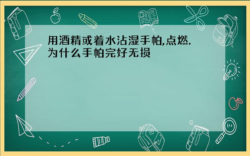 用酒精或着水沾湿手帕,点燃.为什么手帕完好无损