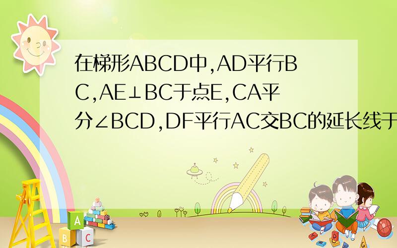 在梯形ABCD中,AD平行BC,AE⊥BC于点E,CA平分∠BCD,DF平行AC交BC的延长线于点F,∠B=2∠F