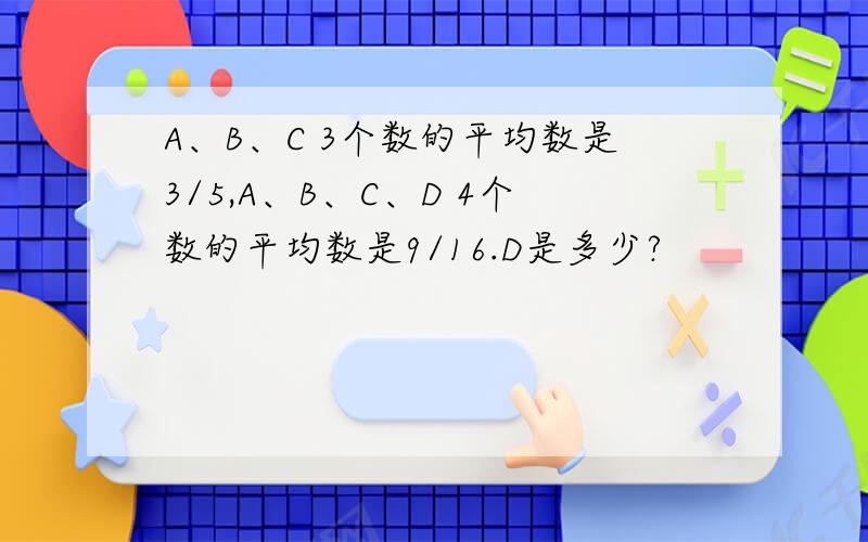 A、B、C 3个数的平均数是3/5,A、B、C、D 4个数的平均数是9/16.D是多少?