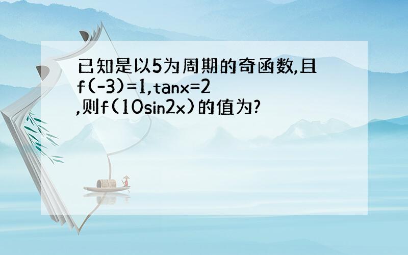 已知是以5为周期的奇函数,且f(-3)=1,tanx=2,则f(10sin2x)的值为?