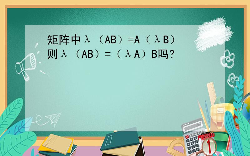 矩阵中λ（AB）=A（λB）则λ（AB）=（λA）B吗?