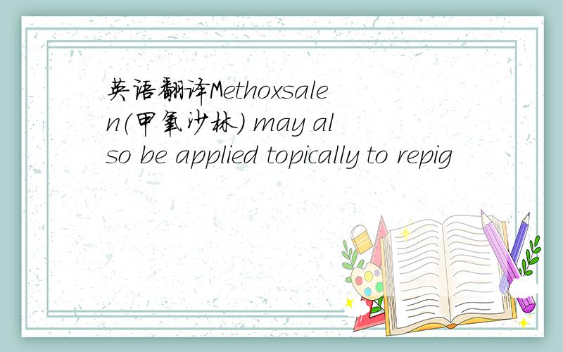 英语翻译Methoxsalen（甲氧沙林） may also be applied topically to repig