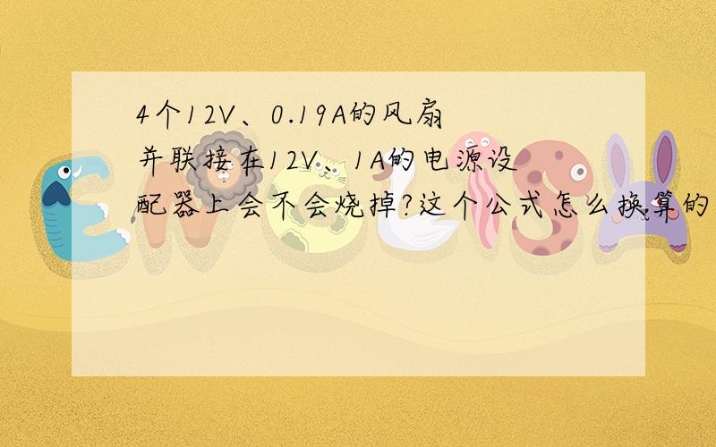 4个12V、0.19A的风扇并联接在12V、1A的电源设配器上会不会烧掉?这个公式怎么换算的?