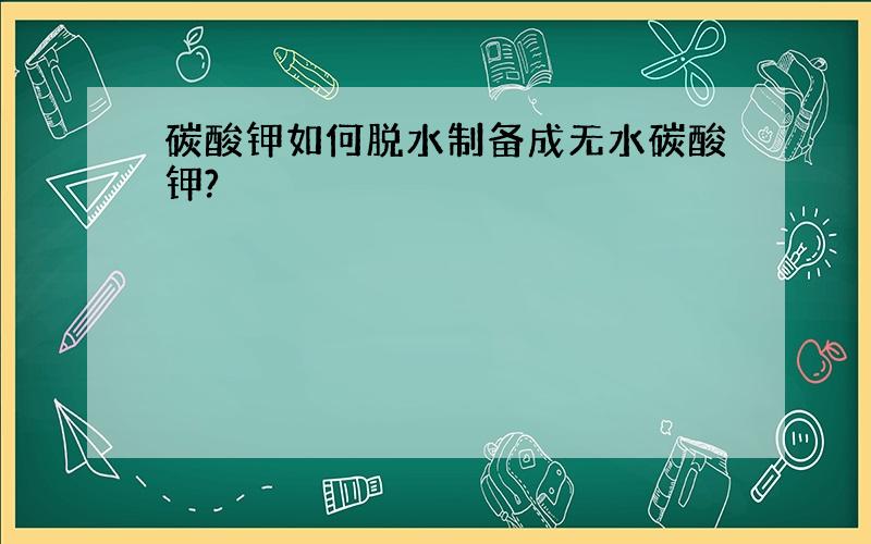 碳酸钾如何脱水制备成无水碳酸钾?