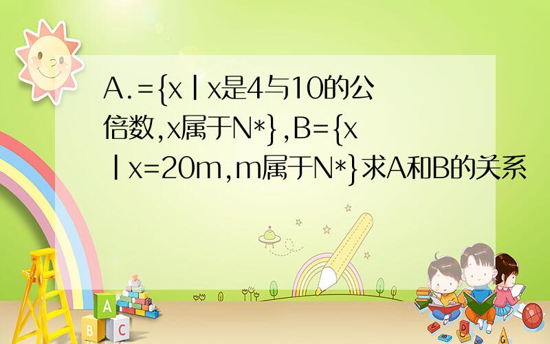 A.={x|x是4与10的公倍数,x属于N*},B={x|x=20m,m属于N*}求A和B的关系