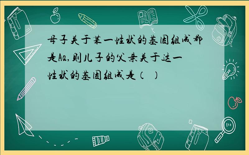 母子关于某一性状的基因组成都是Aa,则儿子的父亲关于这一性状的基因组成是（ ）