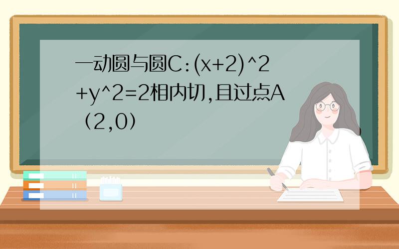 一动圆与圆C:(x+2)^2+y^2=2相内切,且过点A（2,0）