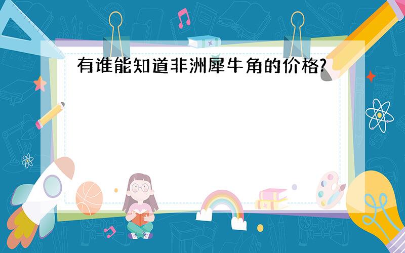 有谁能知道非洲犀牛角的价格?