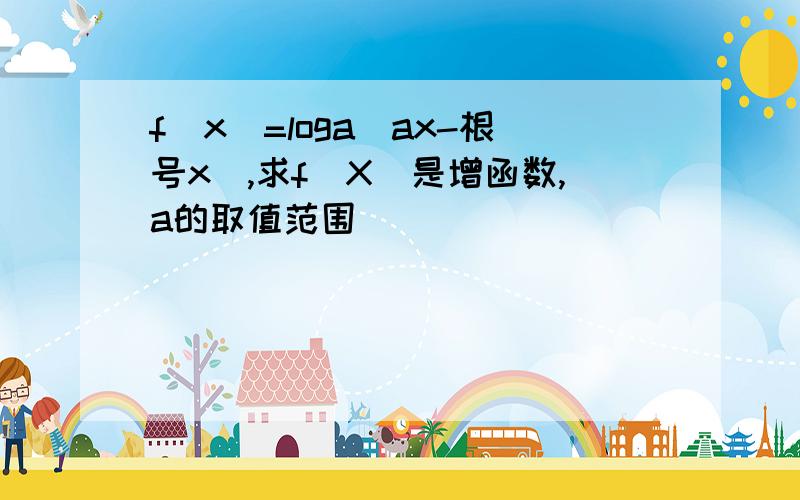 f(x)=loga(ax-根号x),求f(X)是增函数,a的取值范围