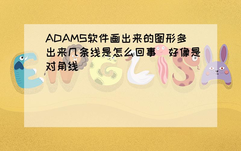 ADAMS软件画出来的图形多出来几条线是怎么回事（好像是对角线）