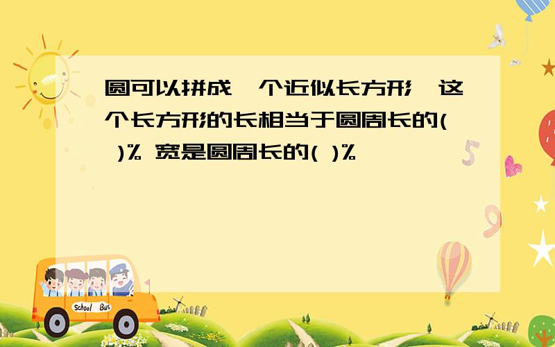 圆可以拼成一个近似长方形,这个长方形的长相当于圆周长的( )% 宽是圆周长的( )%