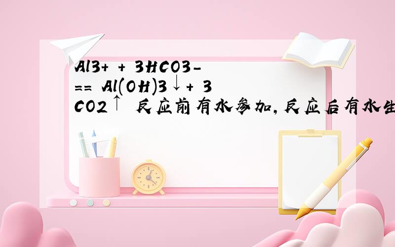 Al3+ + 3HCO3- == Al(OH)3↓+ 3CO2↑ 反应前有水参加,反应后有水生成.