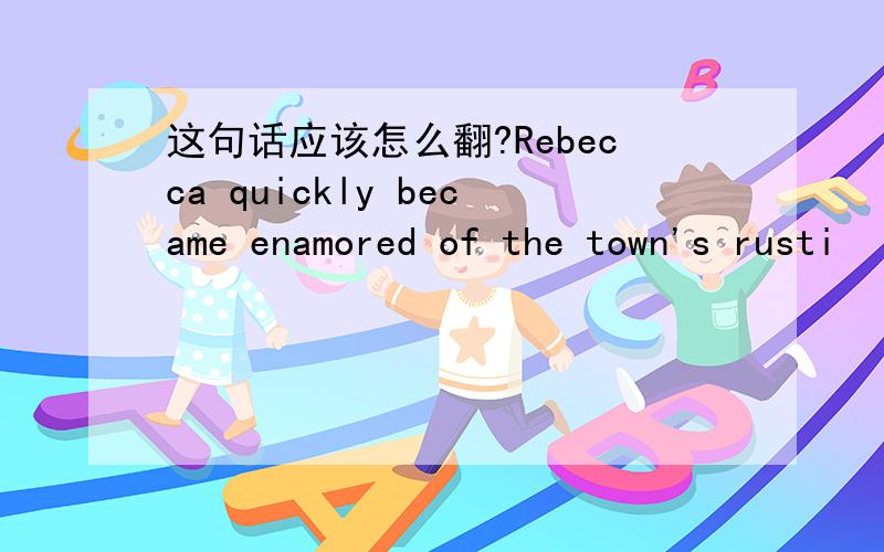 这句话应该怎么翻?Rebecca quickly became enamored of the town's rusti