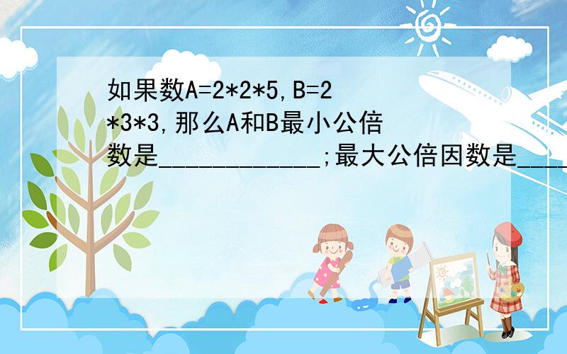 如果数A=2*2*5,B=2*3*3,那么A和B最小公倍数是____________;最大公倍因数是__________