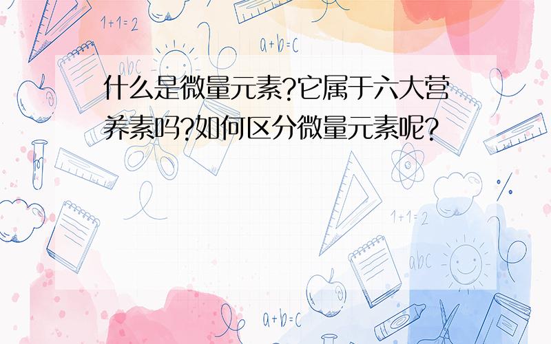 什么是微量元素?它属于六大营养素吗?如何区分微量元素呢?