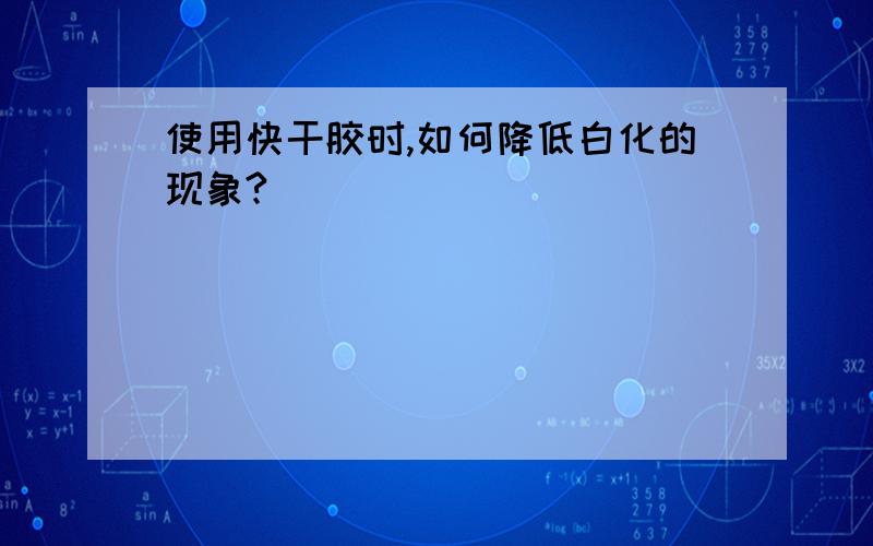 使用快干胶时,如何降低白化的现象?