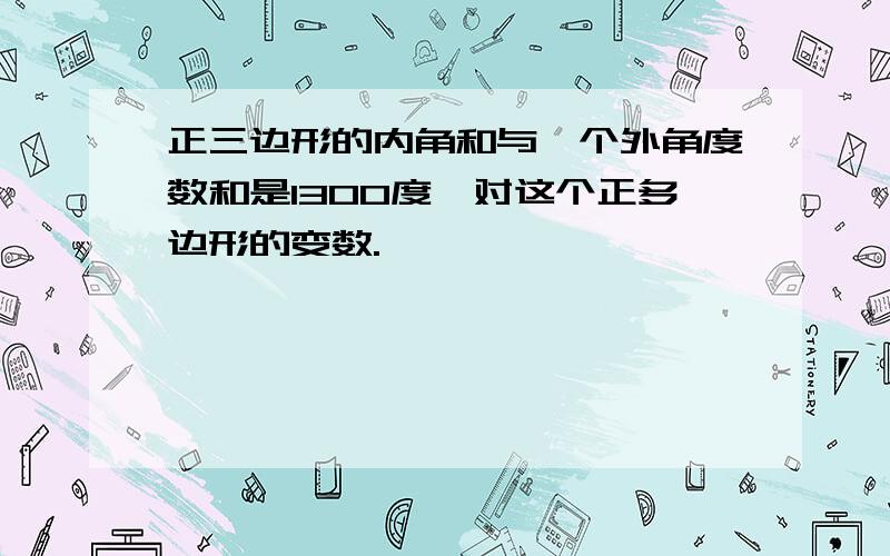 正三边形的内角和与一个外角度数和是1300度,对这个正多边形的变数.