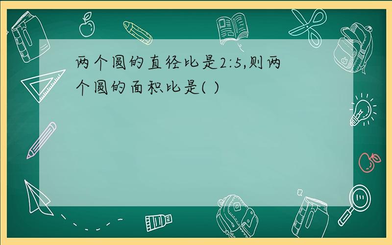 两个圆的直径比是2:5,则两个圆的面积比是( )