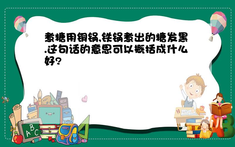 煮糖用铜锅,铁锅煮出的糖发黑.这句话的意思可以概括成什么好?