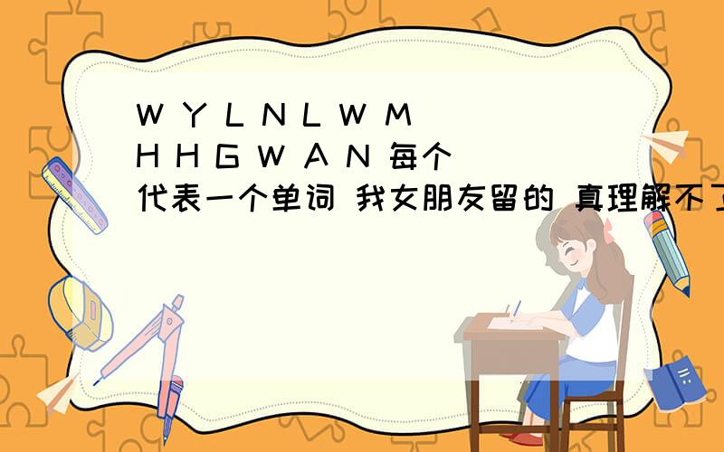 W Y L N L W M H H G W A N 每个代表一个单词 我女朋友留的 真理解不了