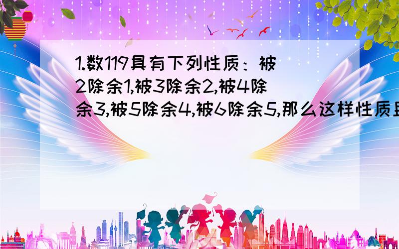 1.数119具有下列性质：被2除余1,被3除余2,被4除余3,被5除余4,被6除余5,那么这样性质且小于300的三位数（