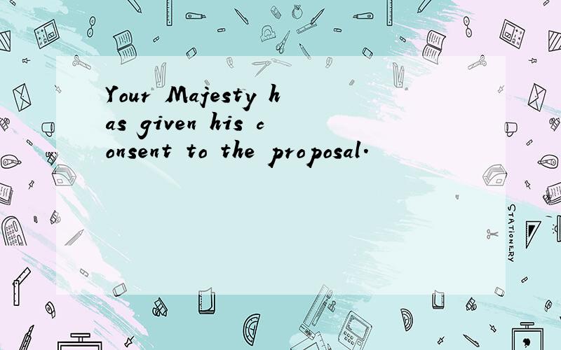 Your Majesty has given his consent to the proposal.