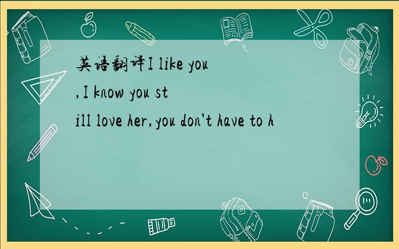 英语翻译I like you,I know you still love her,you don't have to h