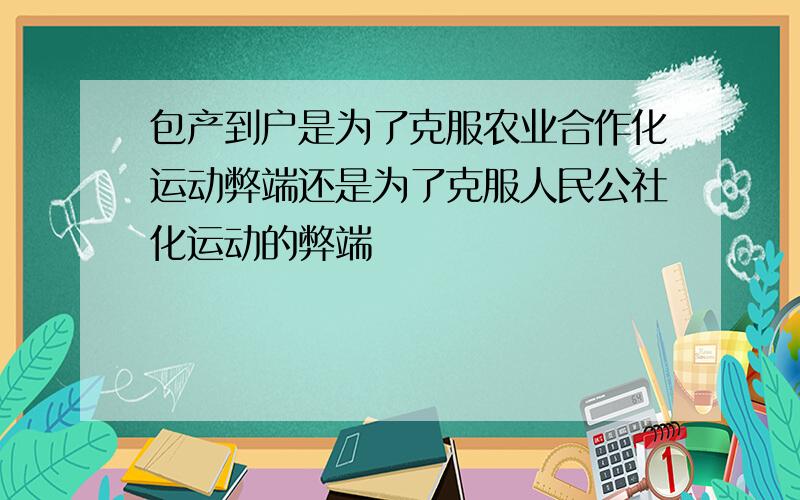 包产到户是为了克服农业合作化运动弊端还是为了克服人民公社化运动的弊端