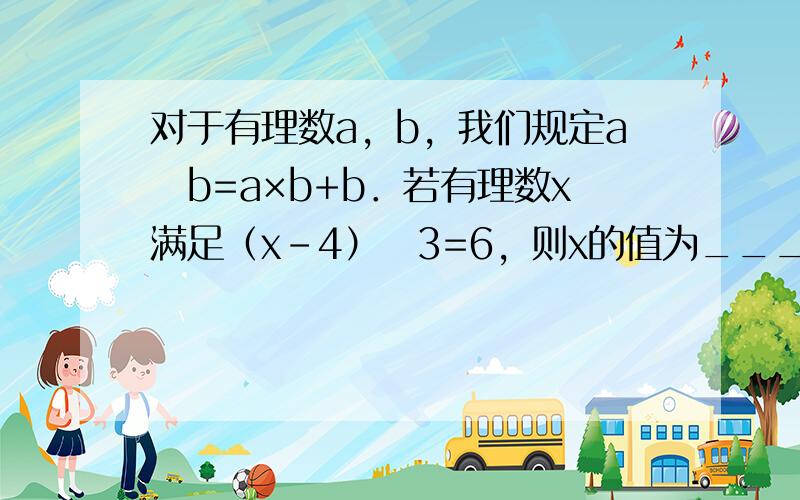 对于有理数a，b，我们规定a⊗b=a×b+b．若有理数x满足（x-4）⊗3=6，则x的值为______．