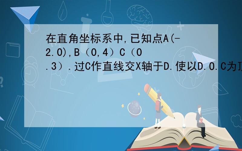 在直角坐标系中,已知点A(-2.0),B（0,4）C（0.3）.过C作直线交X轴于D.使以D.O.C为顶点的三角形与三角