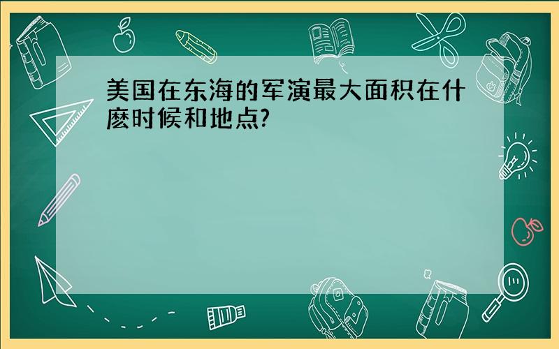 美国在东海的军演最大面积在什麽时候和地点?