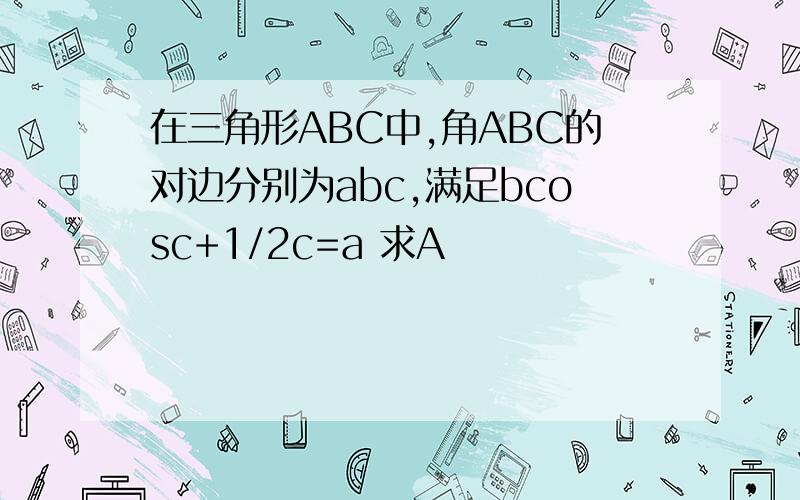 在三角形ABC中,角ABC的对边分别为abc,满足bcosc+1/2c=a 求A