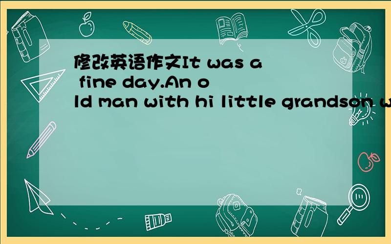 修改英语作文It was a fine day.An old man with hi little grandson w