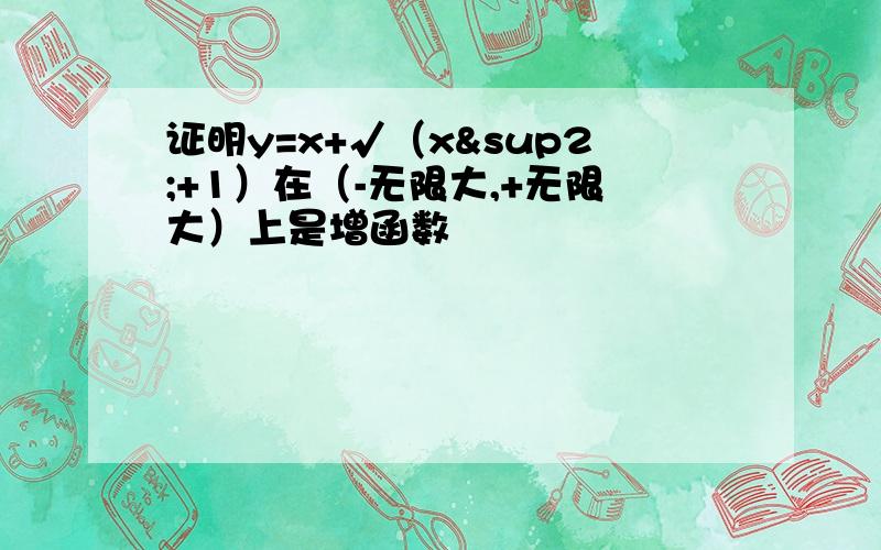 证明y=x+√（x²+1）在（-无限大,+无限大）上是增函数