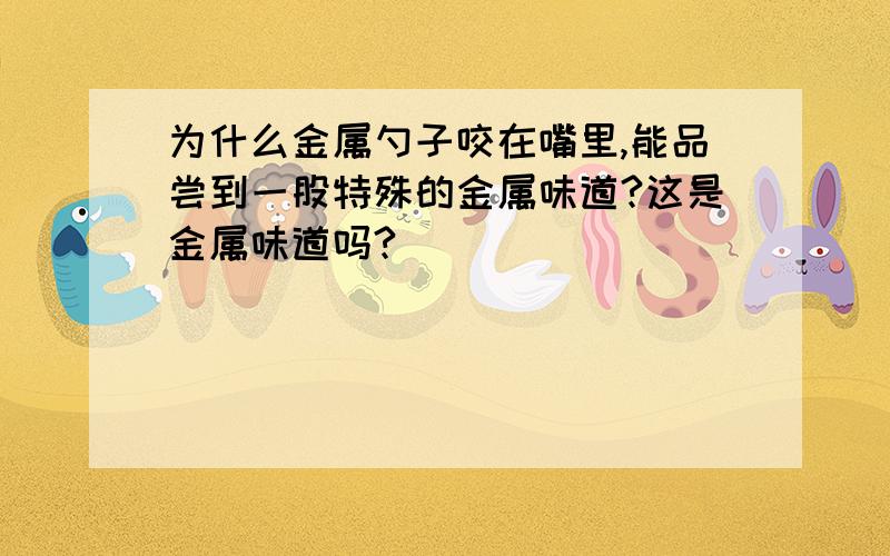 为什么金属勺子咬在嘴里,能品尝到一股特殊的金属味道?这是金属味道吗?