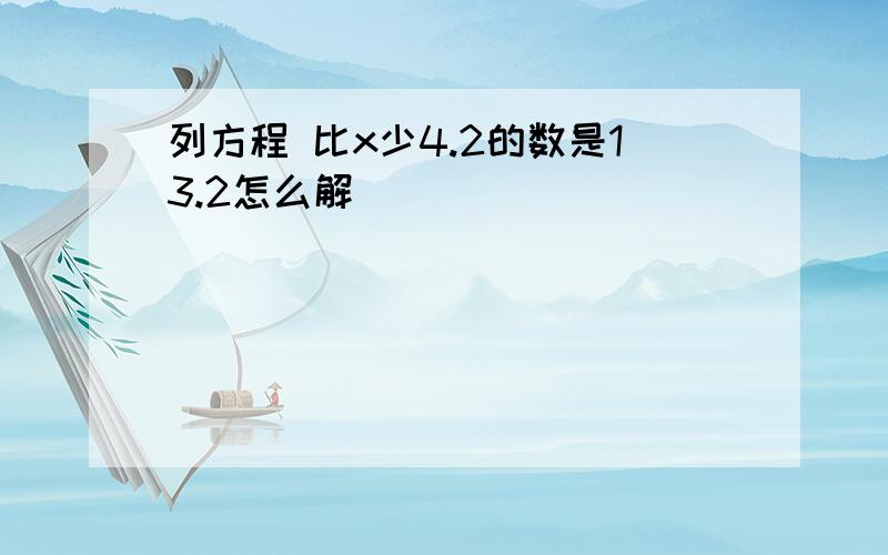 列方程 比x少4.2的数是13.2怎么解