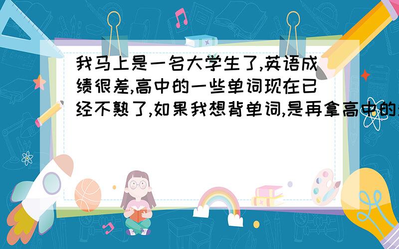 我马上是一名大学生了,英语成绩很差,高中的一些单词现在已经不熟了,如果我想背单词,是再拿高中的单词出来背比较好,还是拿四